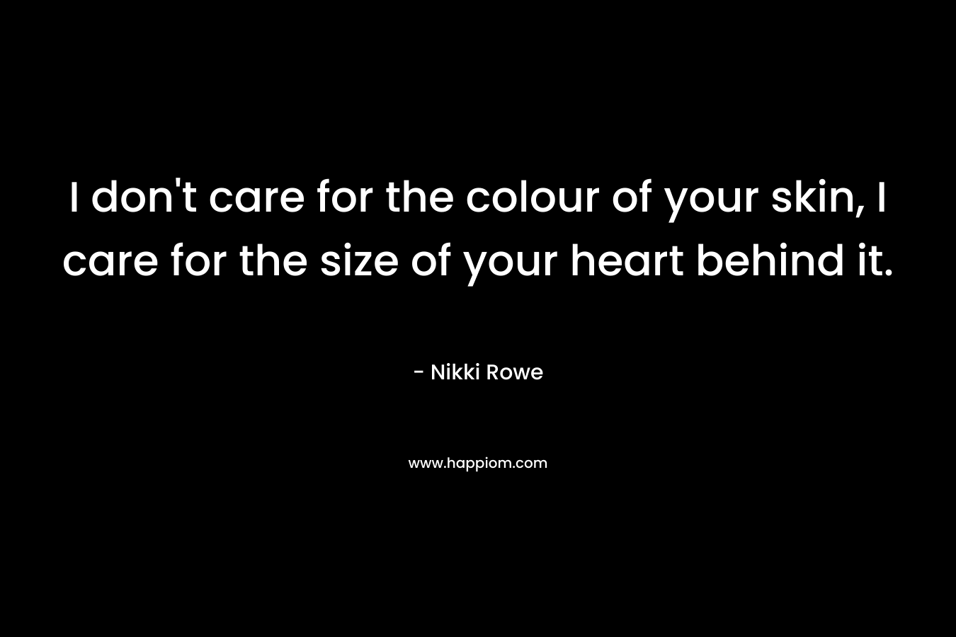 I don't care for the colour of your skin, I care for the size of your heart behind it.