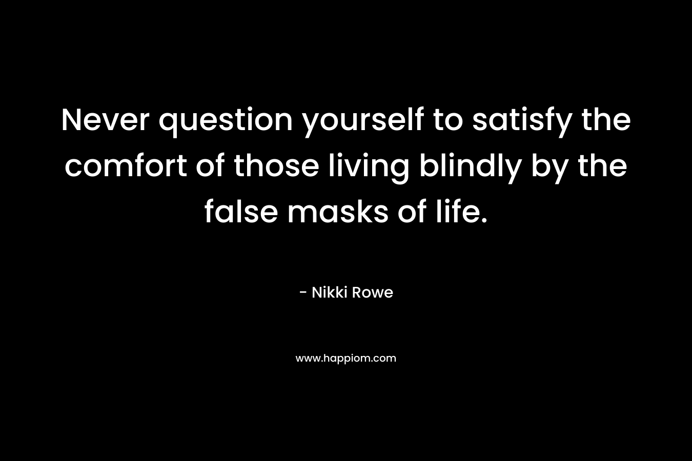 Never question yourself to satisfy the comfort of those living blindly by the false masks of life.