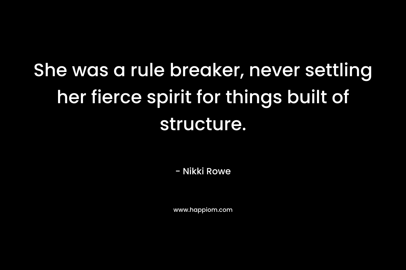 She was a rule breaker, never settling her fierce spirit for things built of structure. – Nikki Rowe