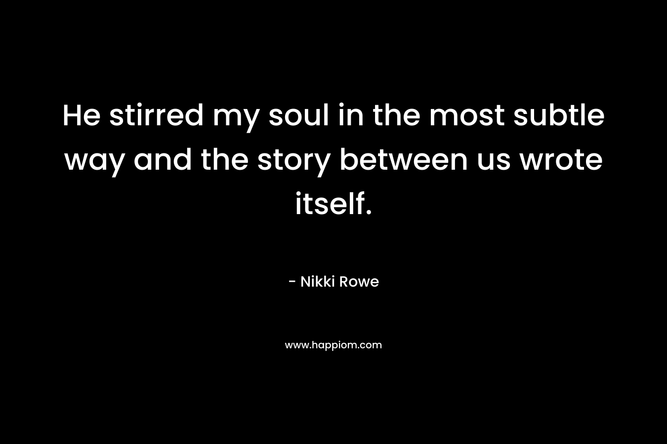 He stirred my soul in the most subtle way and the story between us wrote itself. – Nikki Rowe