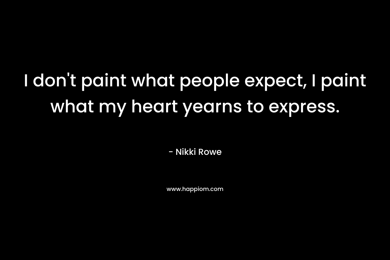 I don't paint what people expect, I paint what my heart yearns to express.