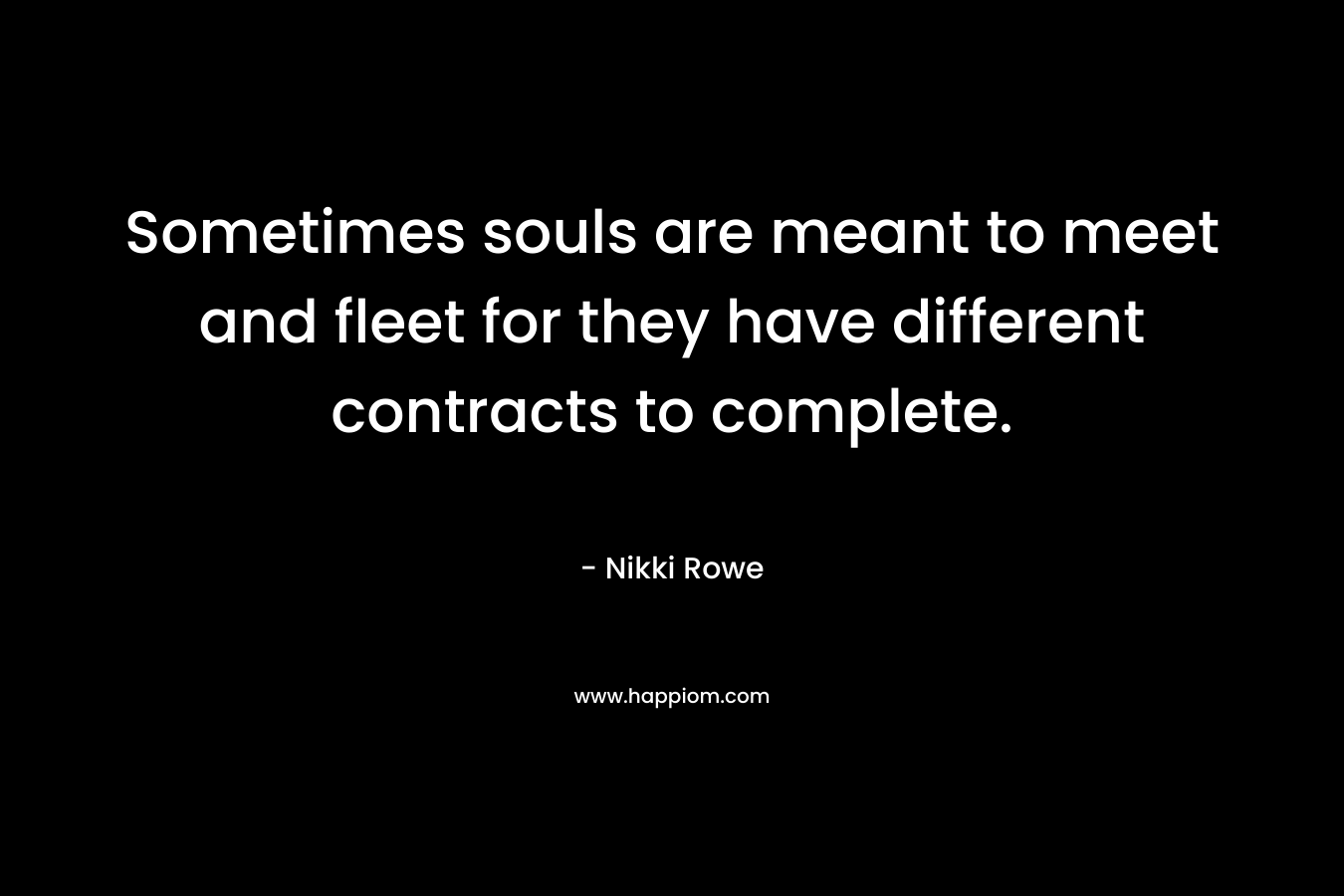 Sometimes souls are meant to meet and fleet for they have different contracts to complete. – Nikki Rowe