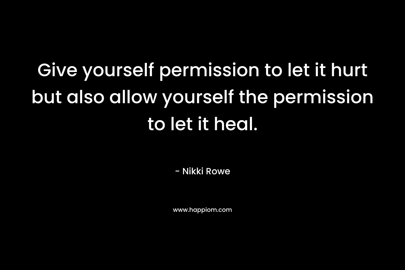 Give yourself permission to let it hurt but also allow yourself the permission to let it heal.