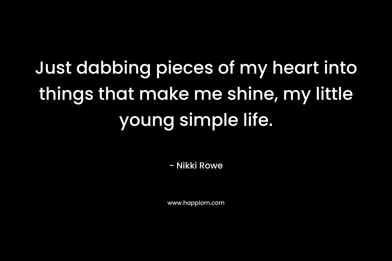 Just dabbing pieces of my heart into things that make me shine, my little young simple life. – Nikki Rowe