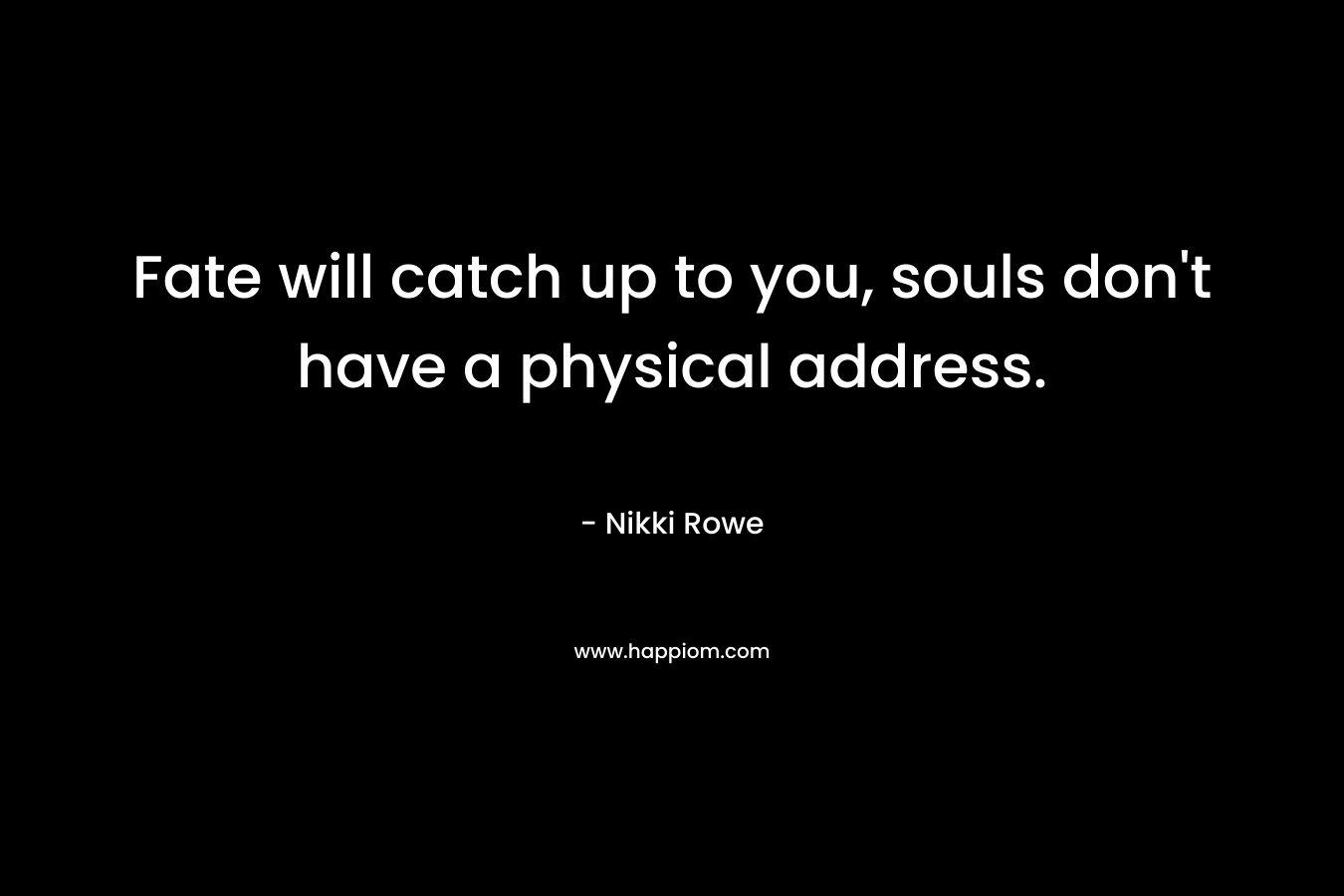 Fate will catch up to you, souls don’t have a physical address. – Nikki Rowe