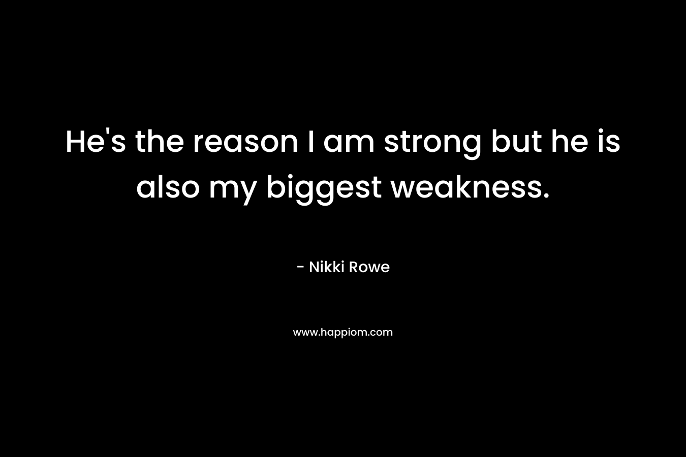 He's the reason I am strong but he is also my biggest weakness.