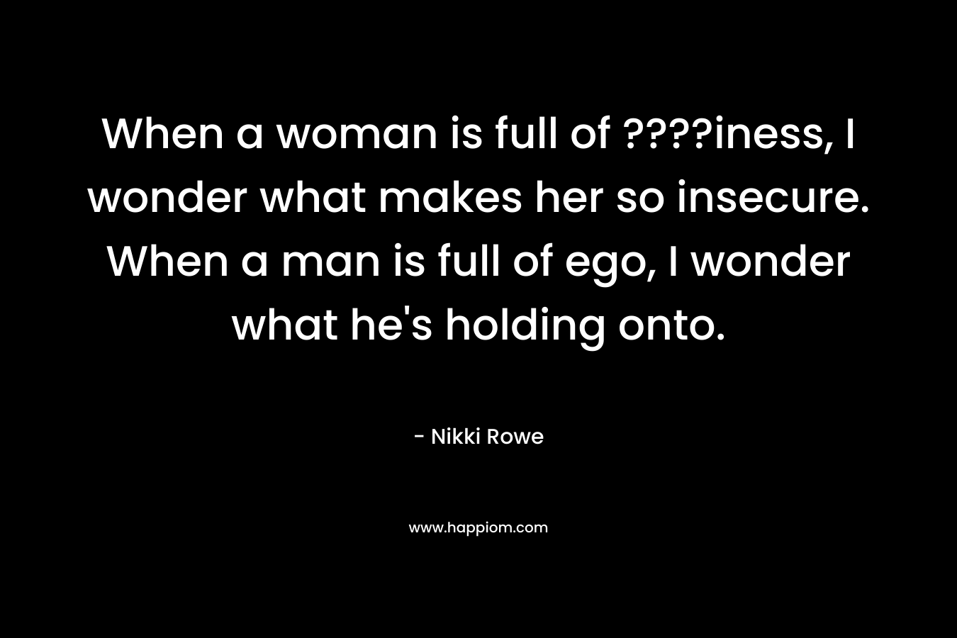 When a woman is full of ????iness, I wonder what makes her so insecure. When a man is full of ego, I wonder what he's holding onto.