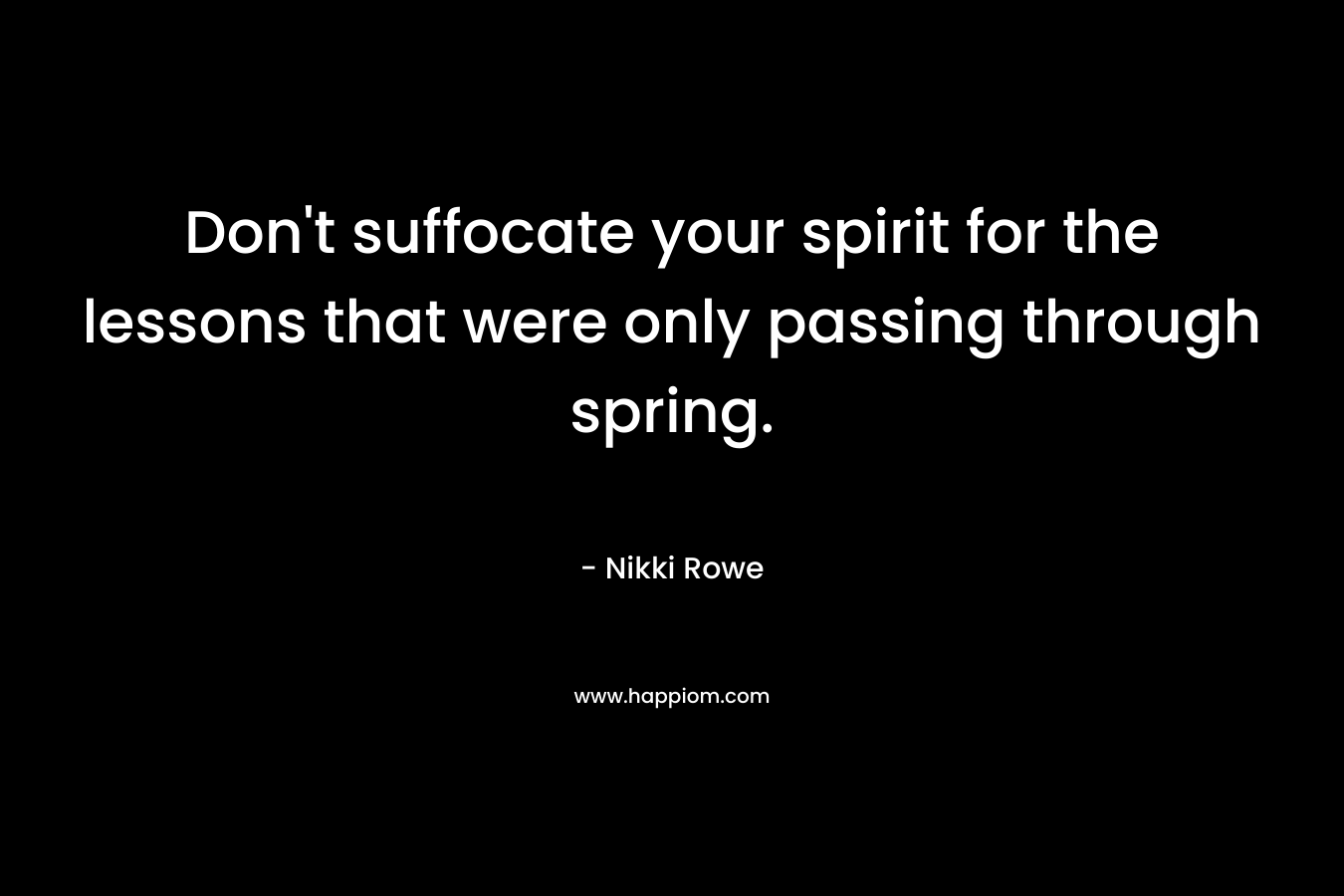 Don't suffocate your spirit for the lessons that were only passing through spring.