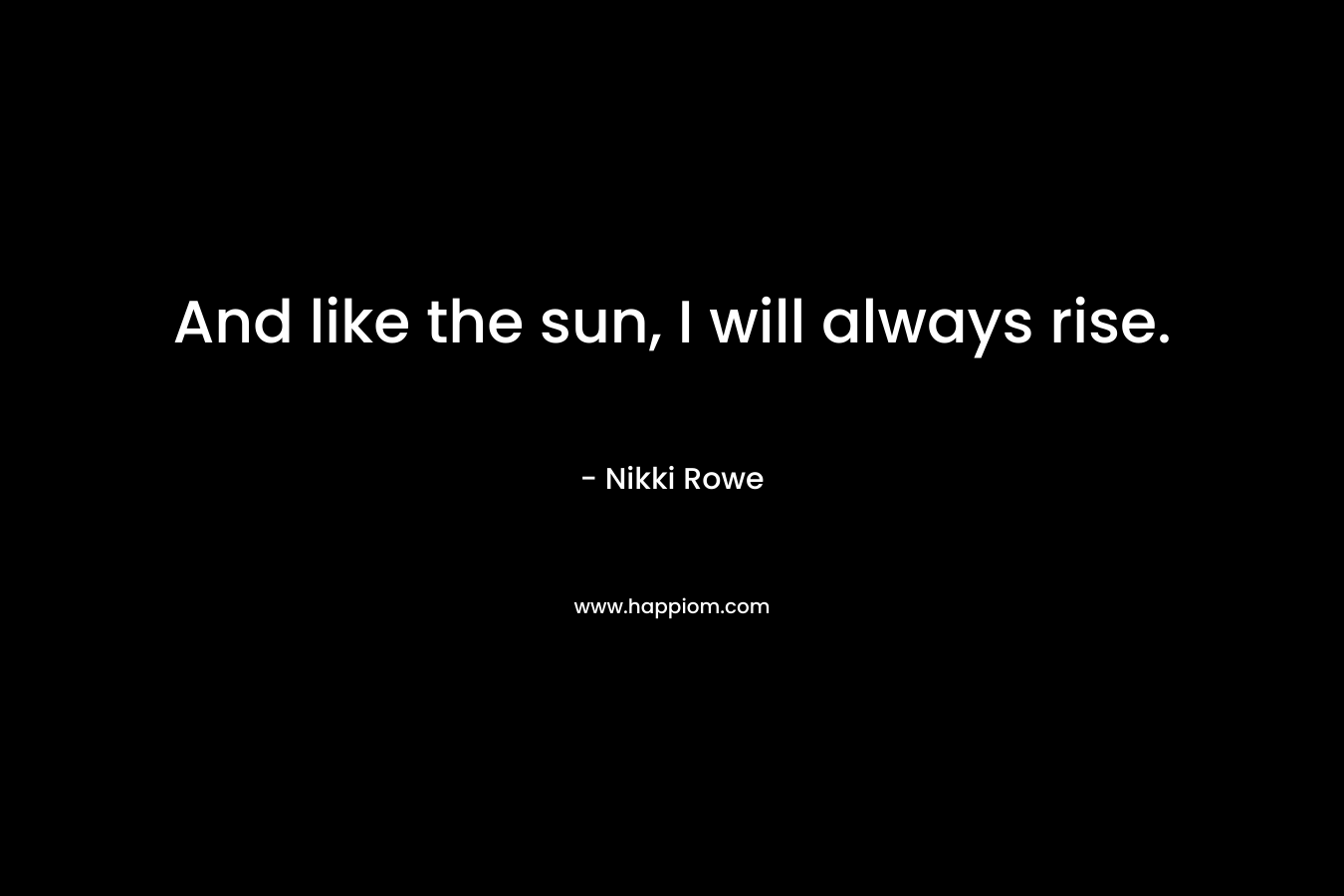 And like the sun, I will always rise.