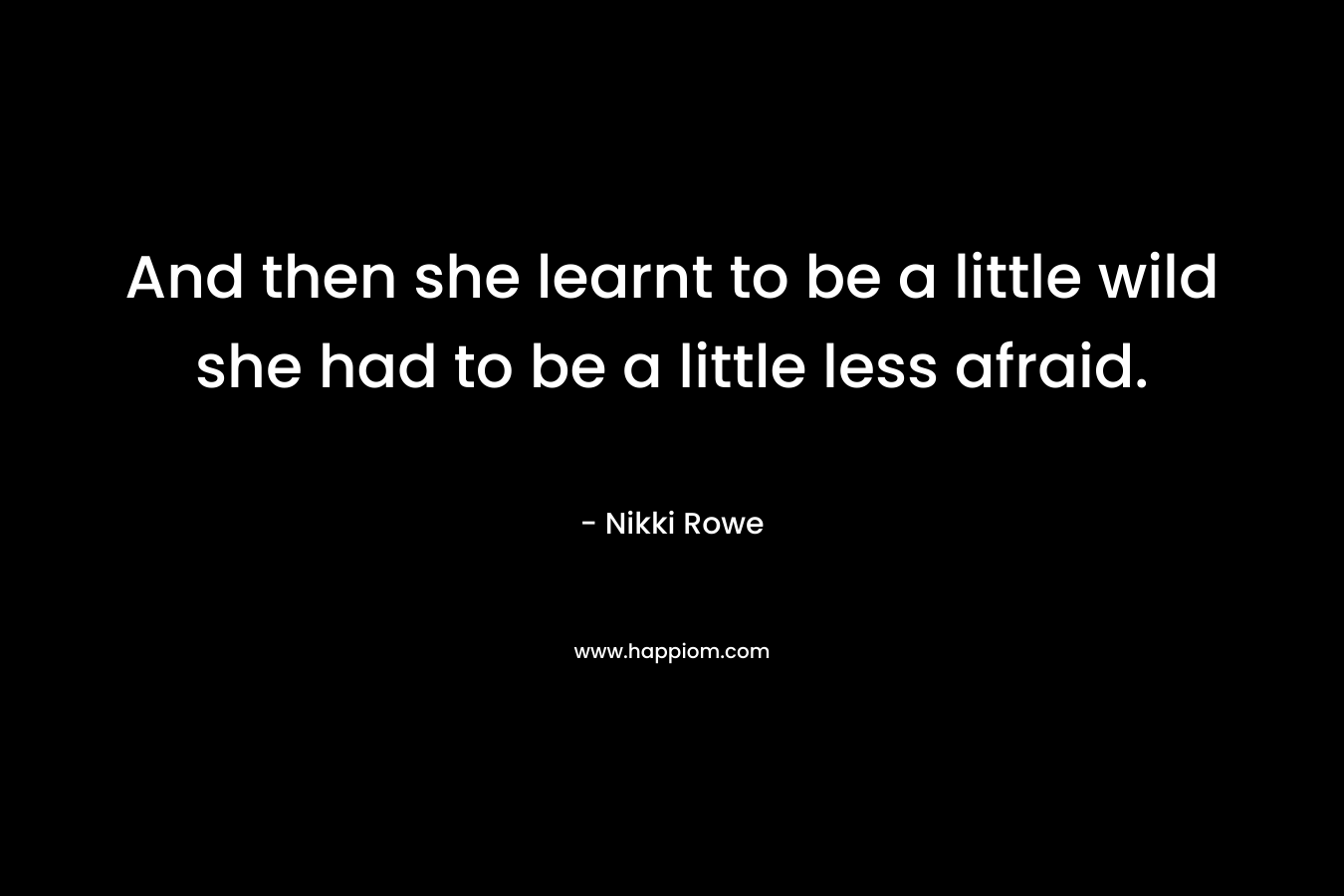 And then she learnt to be a little wild she had to be a little less afraid.