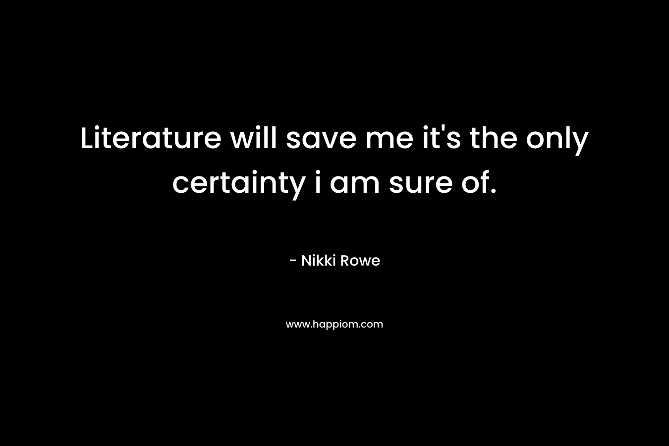 Literature will save me it's the only certainty i am sure of.