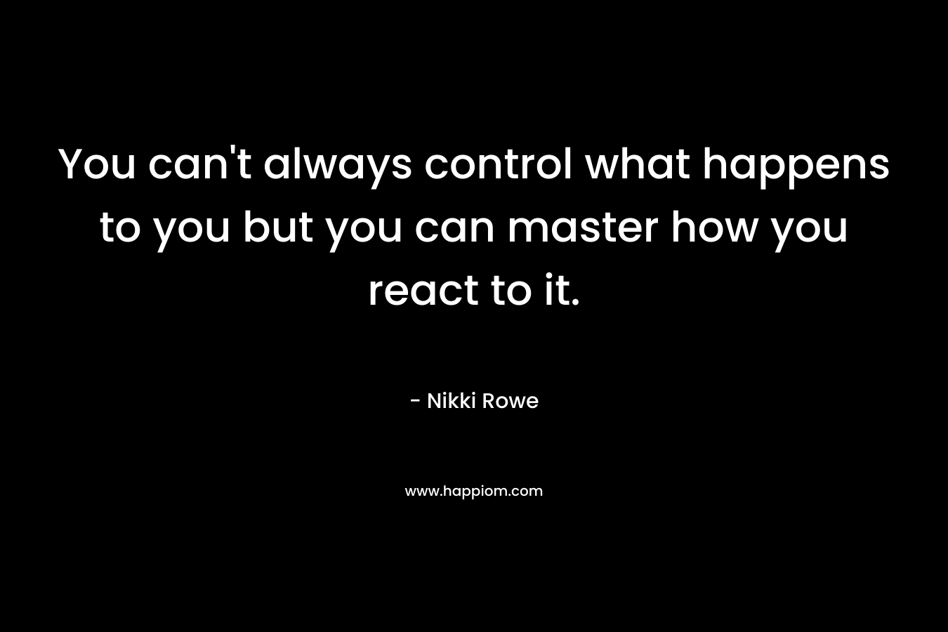 You can't always control what happens to you but you can master how you react to it.