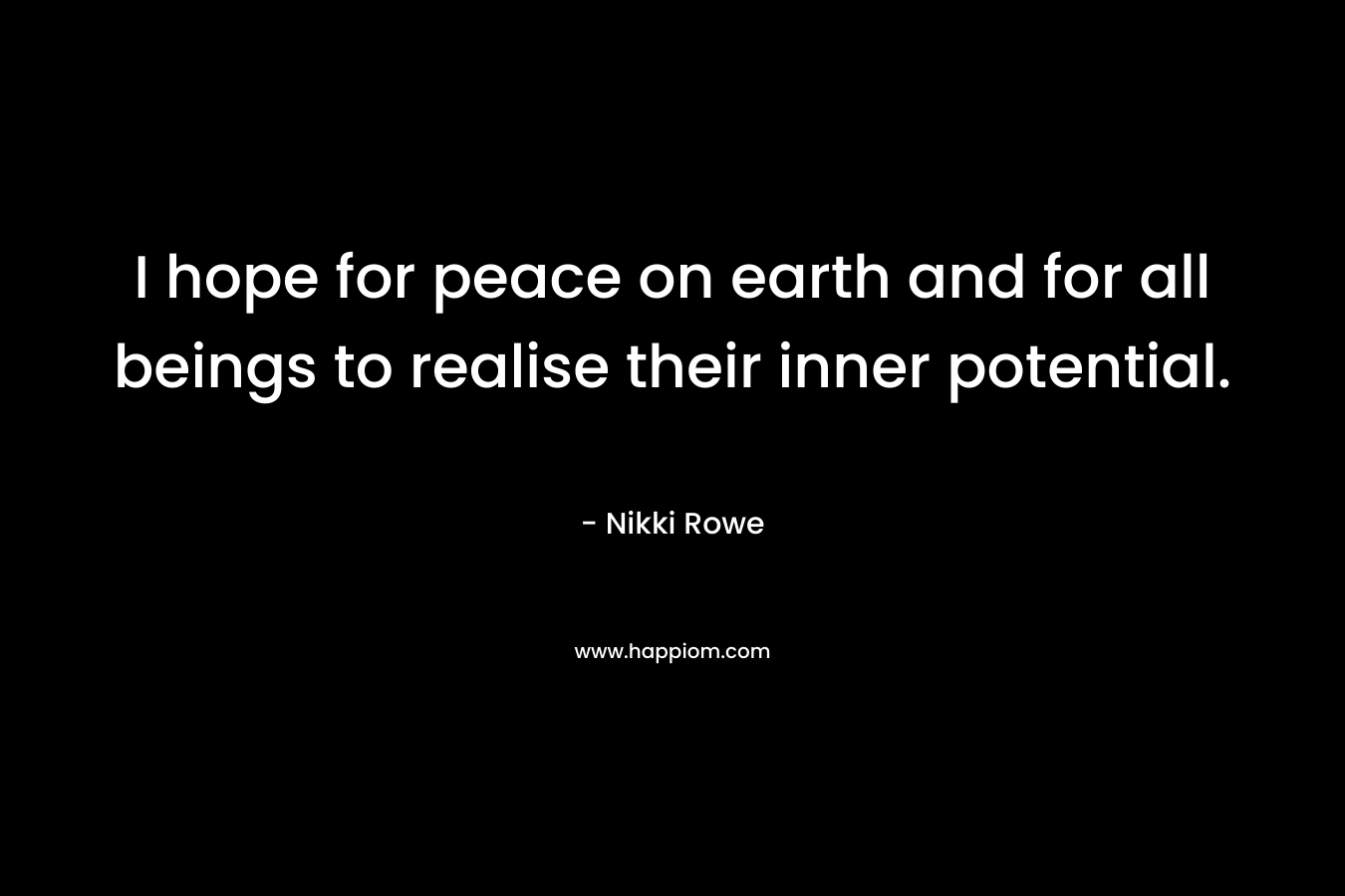 I hope for peace on earth and for all beings to realise their inner potential.