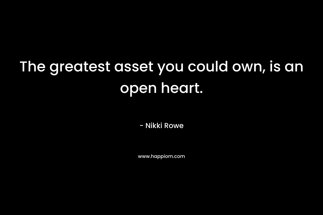 The greatest asset you could own, is an open heart. – Nikki Rowe