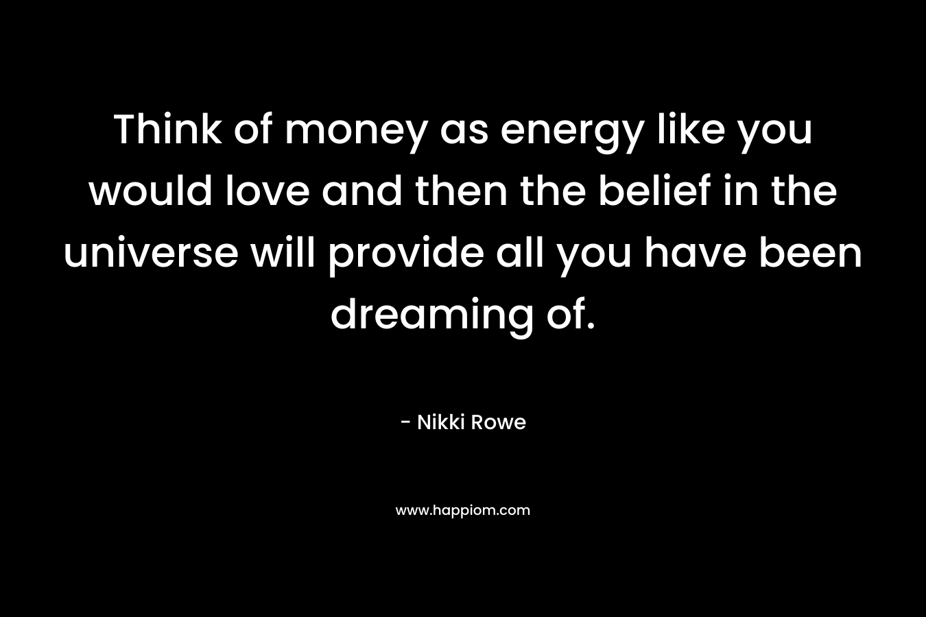 Think of money as energy like you would love and then the belief in the universe will provide all you have been dreaming of.