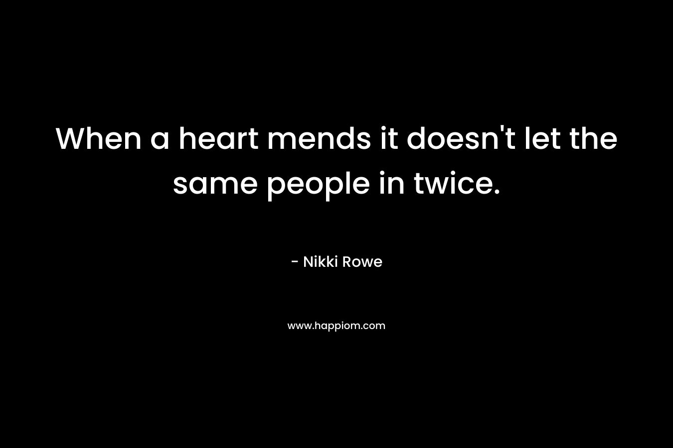 When a heart mends it doesn’t let the same people in twice. – Nikki Rowe