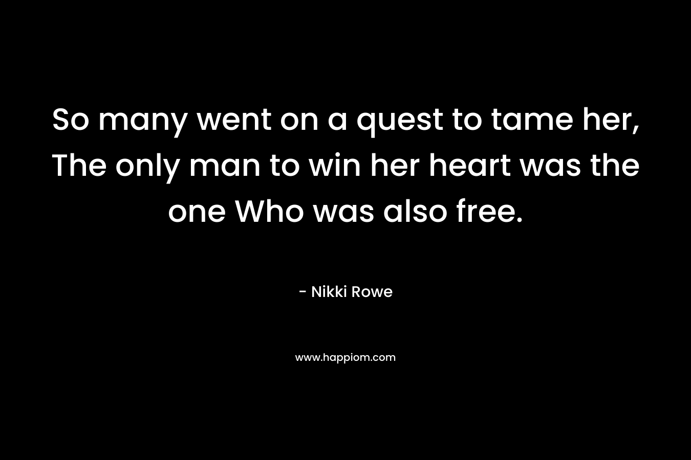 So many went on a quest to tame her, The only man to win her heart was the one Who was also free.