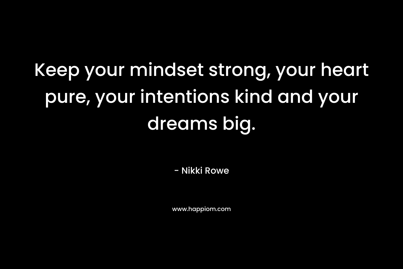 Keep your mindset strong, your heart pure, your intentions kind and your dreams big.