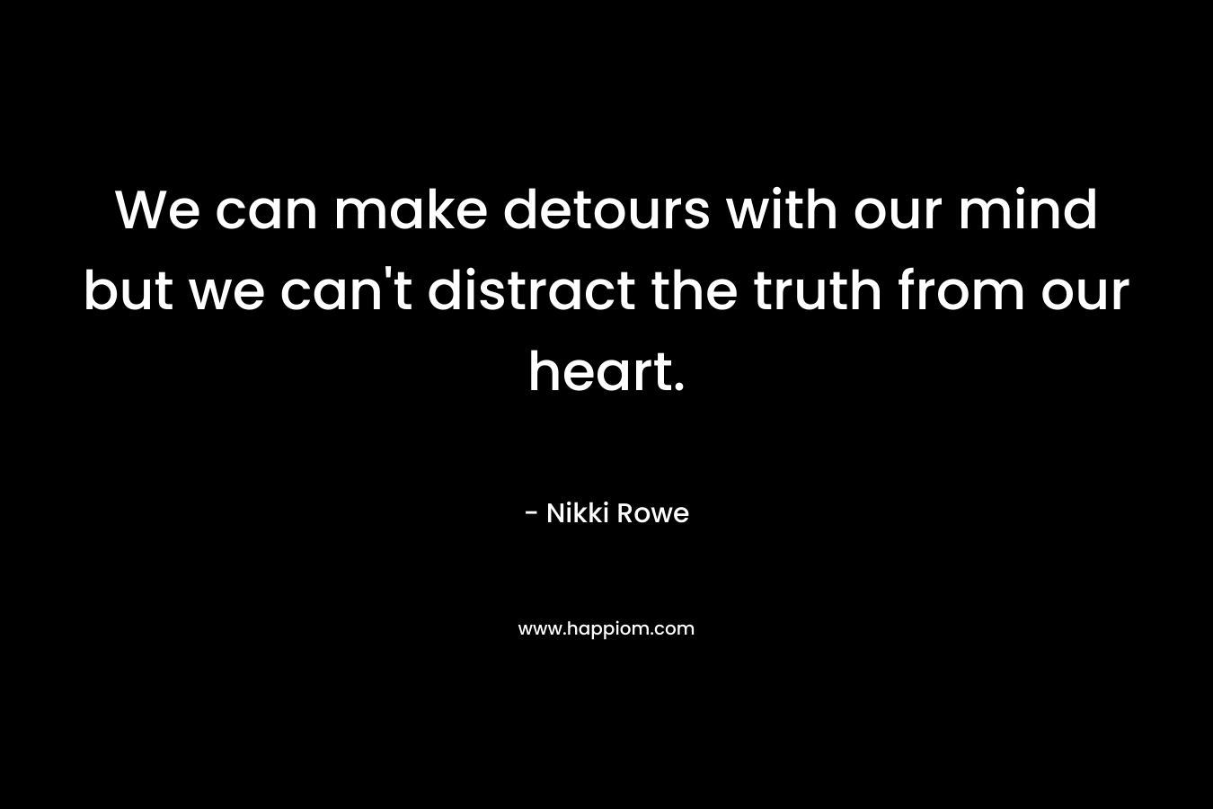 We can make detours with our mind but we can't distract the truth from our heart.