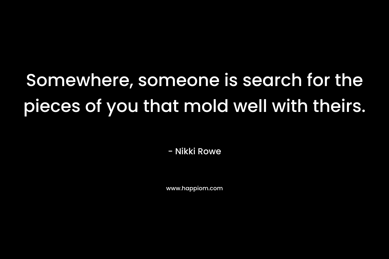 Somewhere, someone is search for the pieces of you that mold well with theirs.