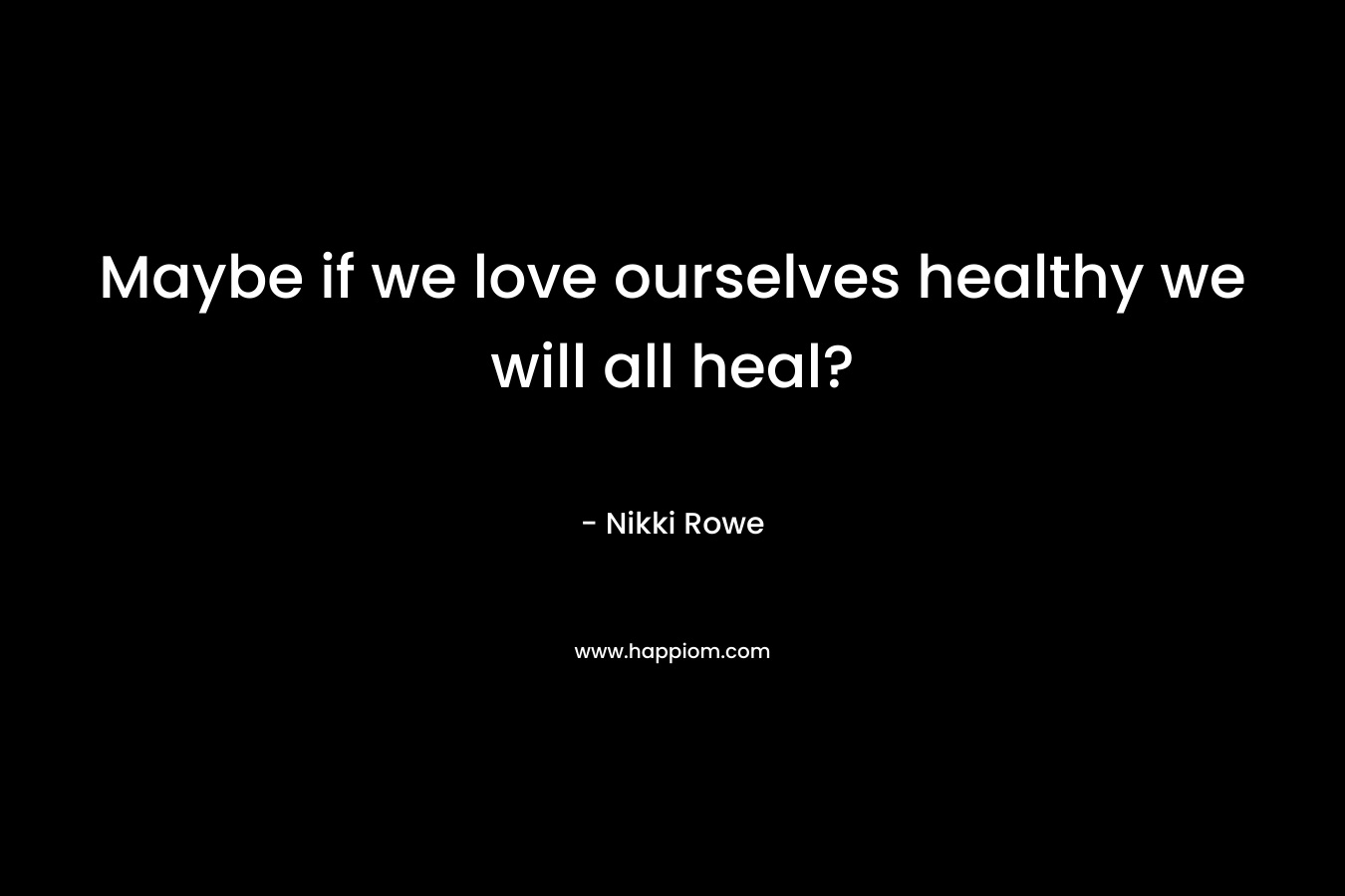 Maybe if we love ourselves healthy we will all heal?