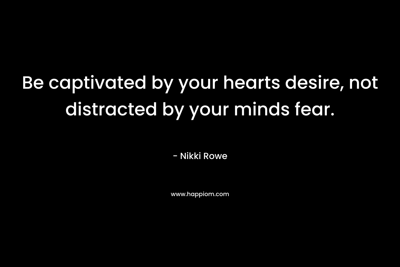 Be captivated by your hearts desire, not distracted by your minds fear. – Nikki Rowe