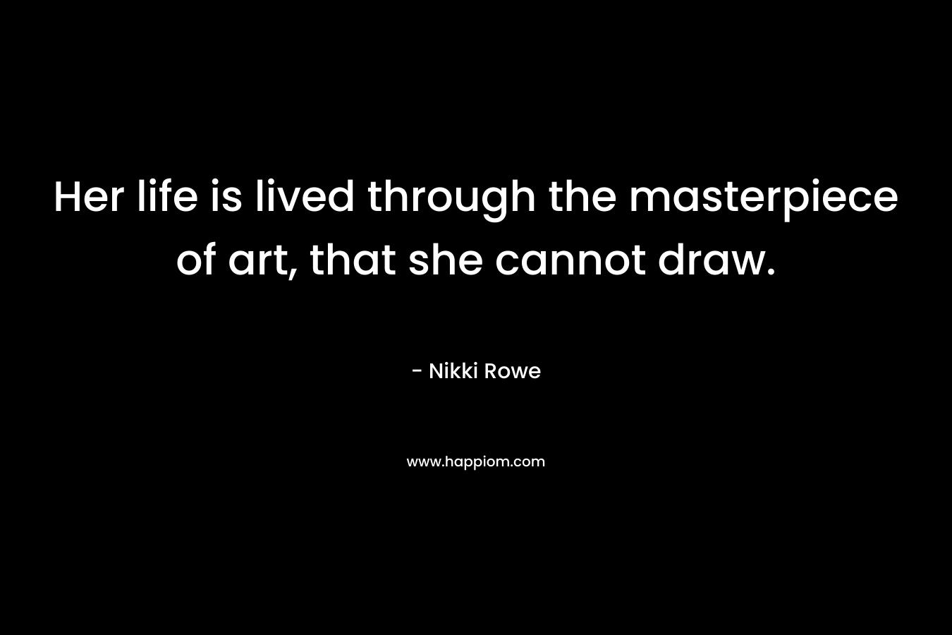 Her life is lived through the masterpiece of art, that she cannot draw.