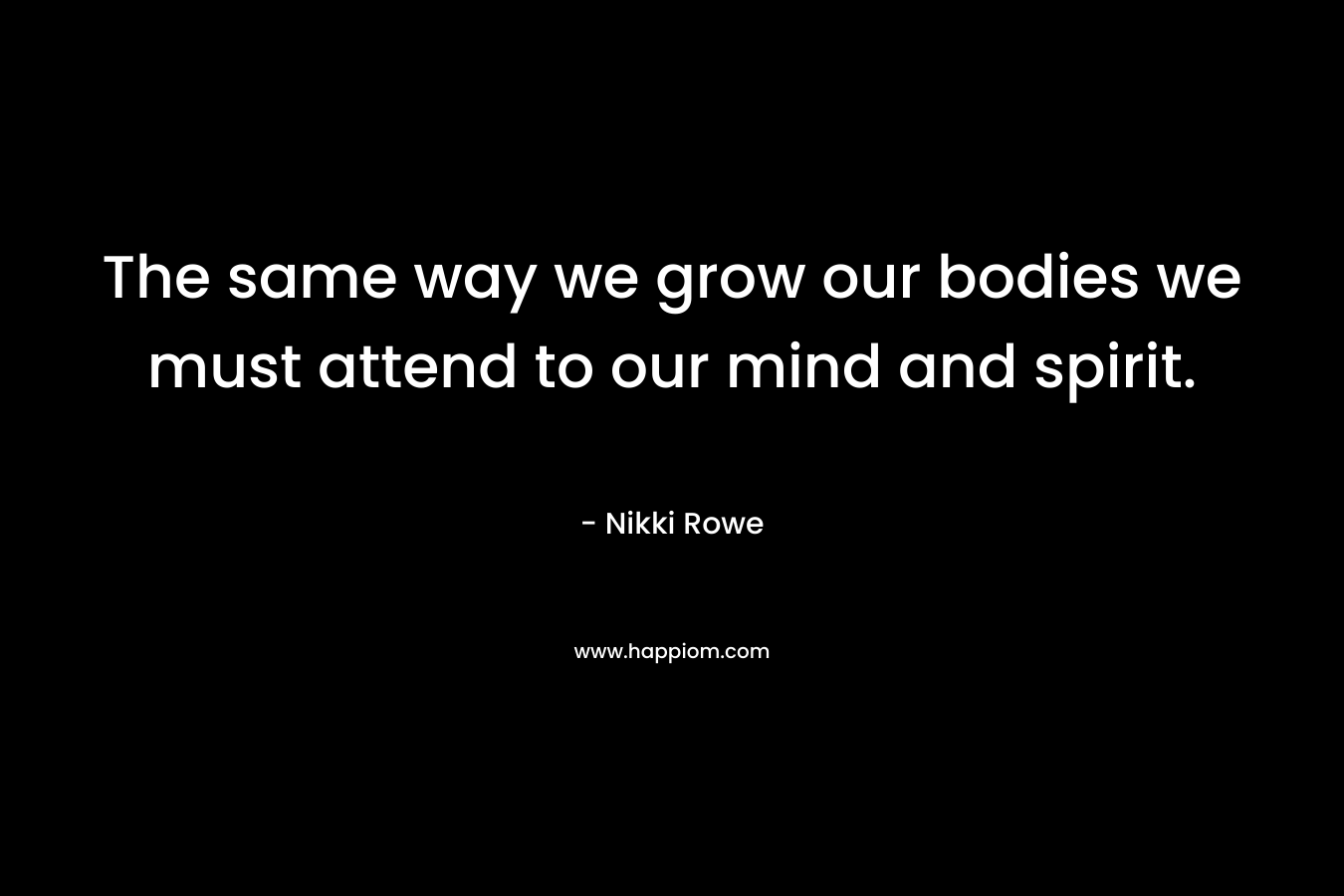 The same way we grow our bodies we must attend to our mind and spirit.