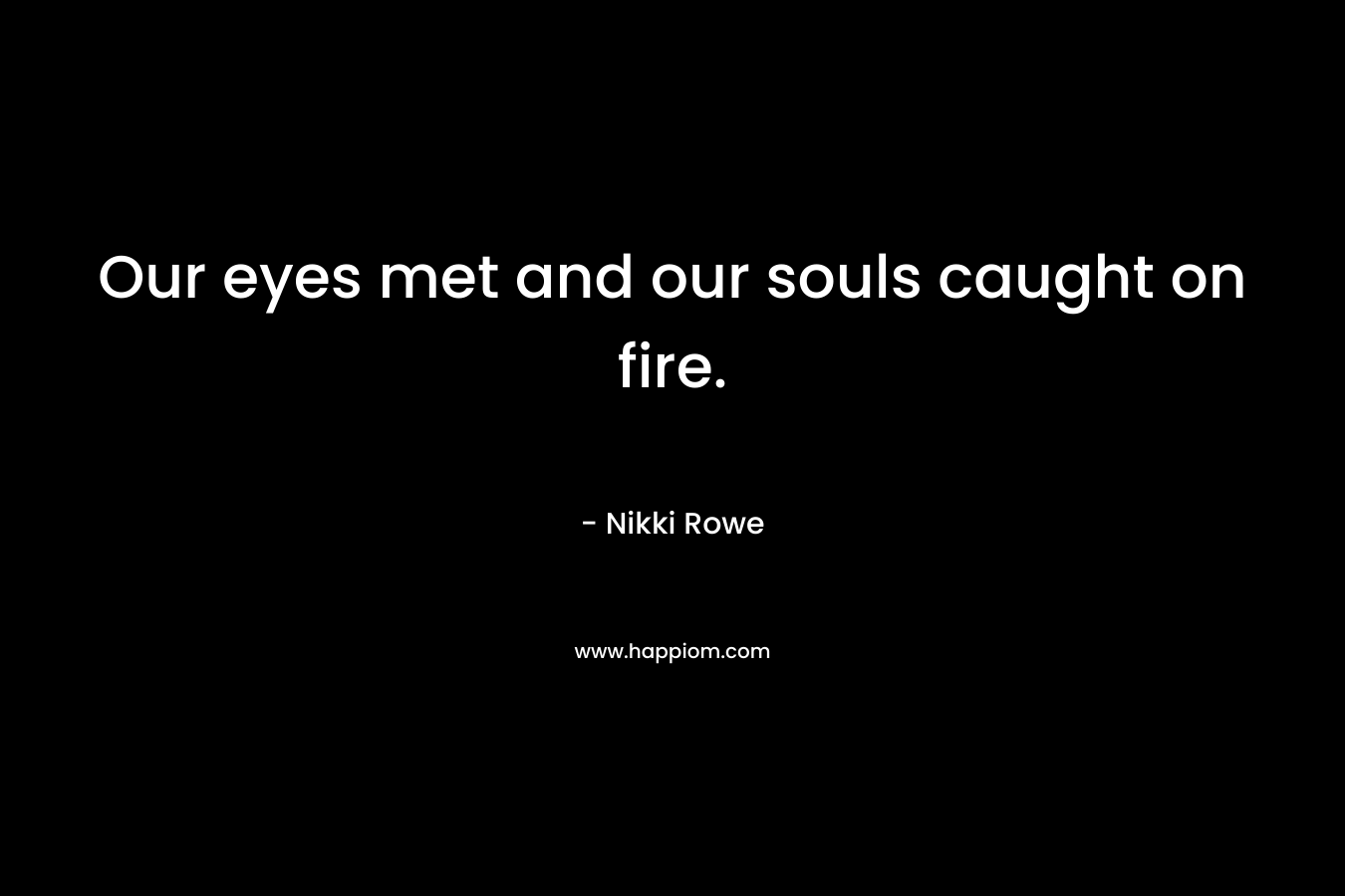 Our eyes met and our souls caught on fire.