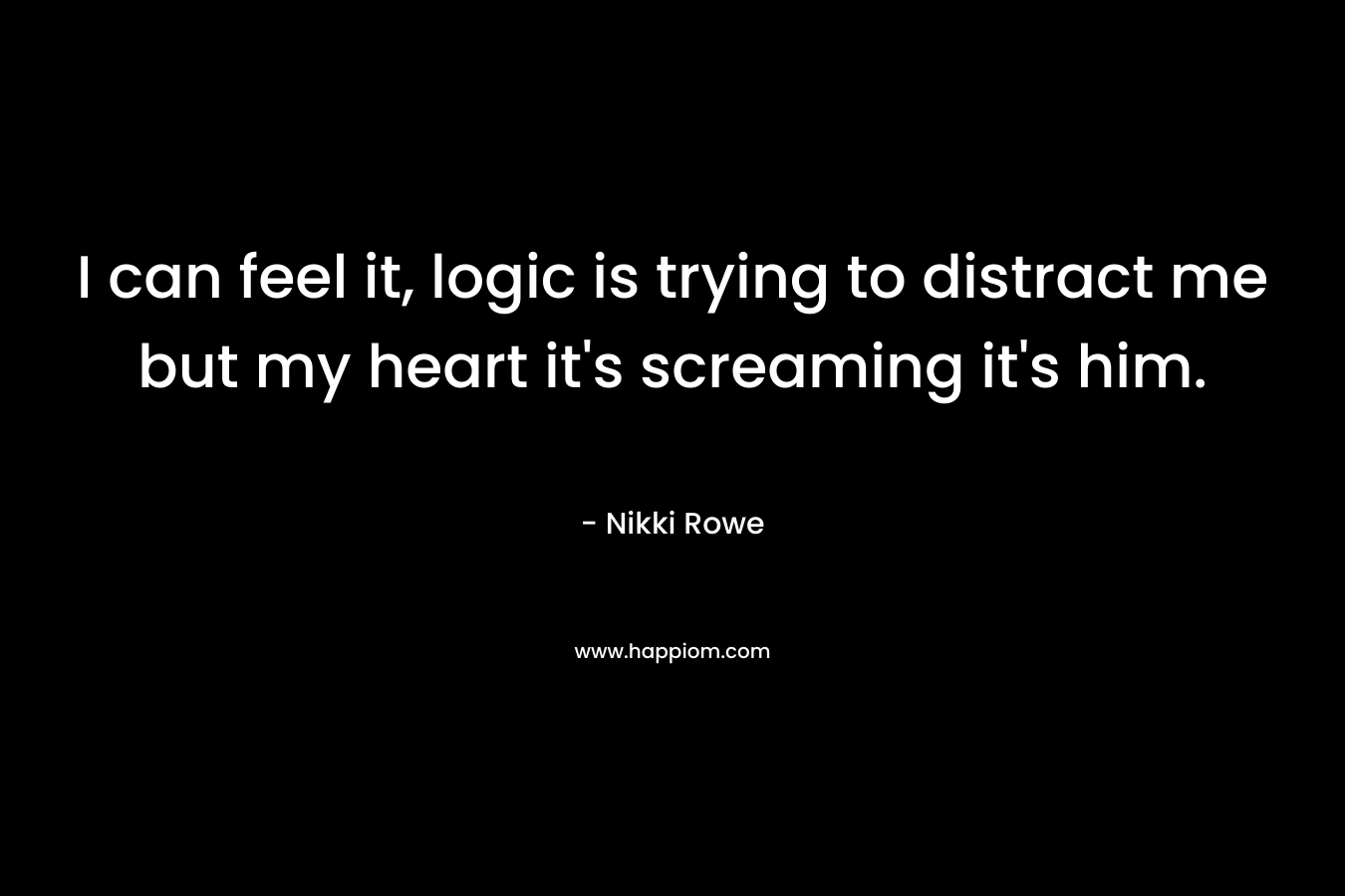 I can feel it, logic is trying to distract me but my heart it’s screaming it’s him. – Nikki Rowe