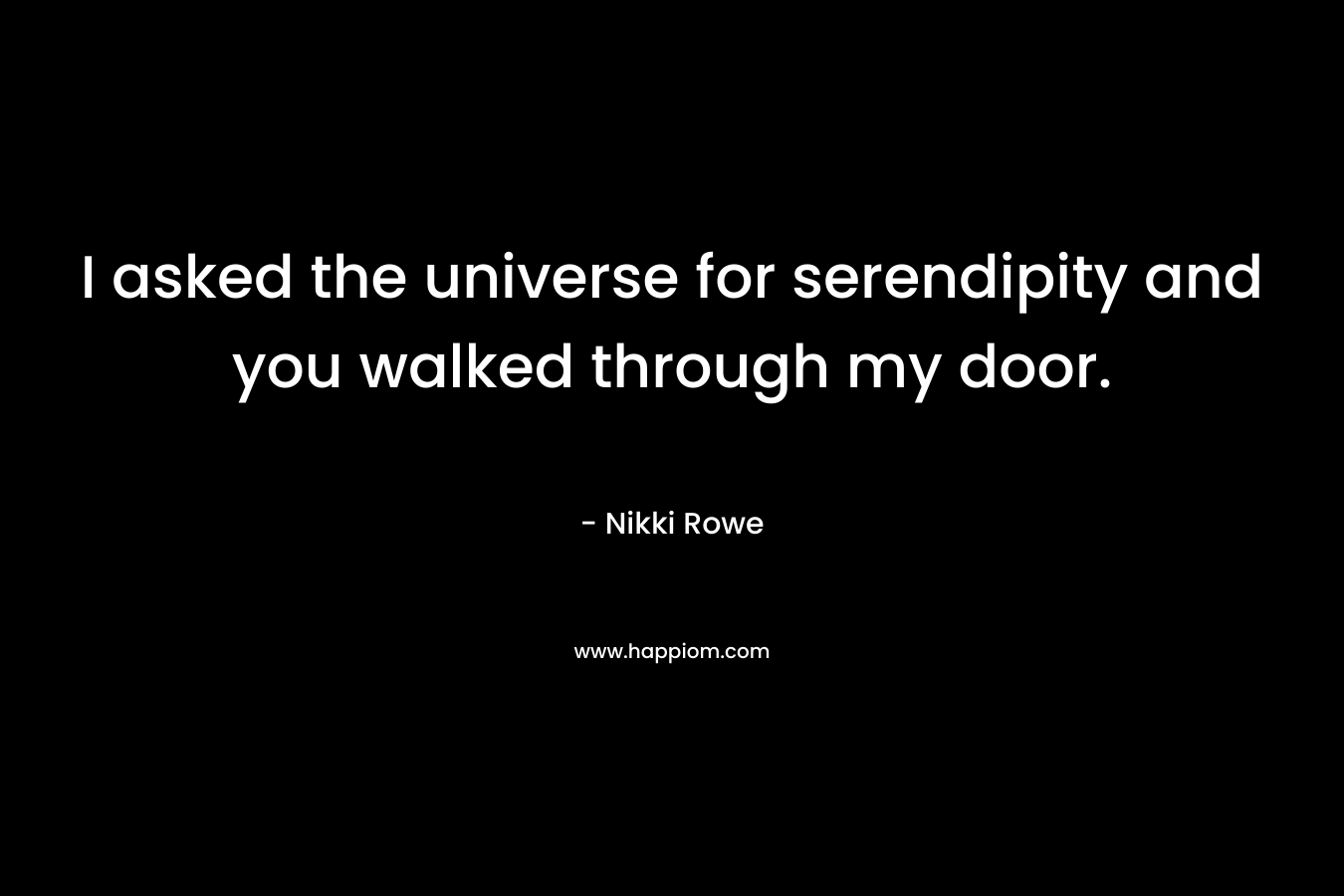 I asked the universe for serendipity and you walked through my door. – Nikki Rowe