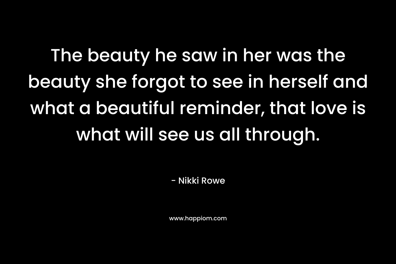 The beauty he saw in her was the beauty she forgot to see in herself and what a beautiful reminder, that love is what will see us all through.