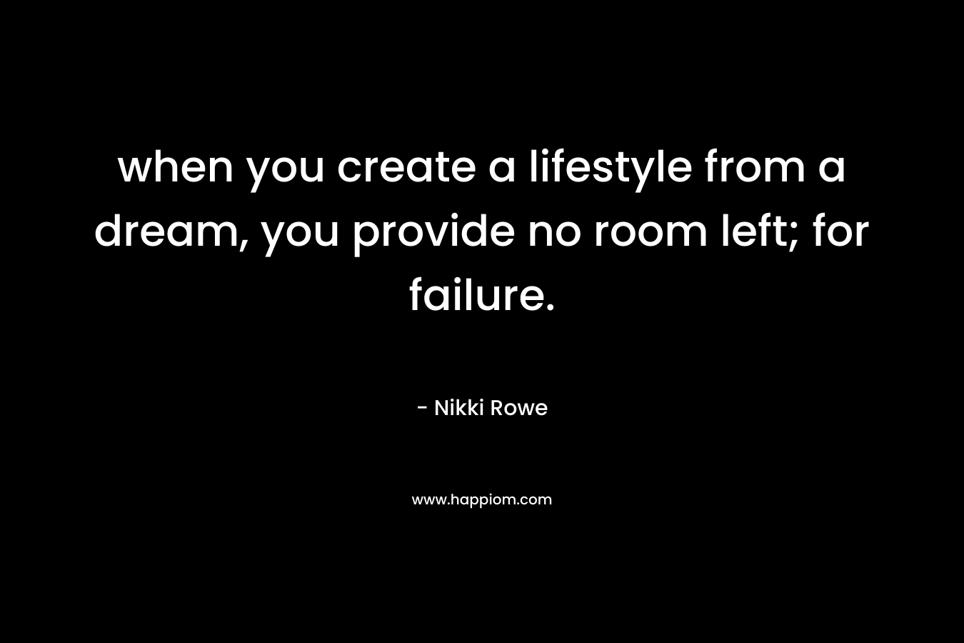 when you create a lifestyle from a dream, you provide no room left; for failure.