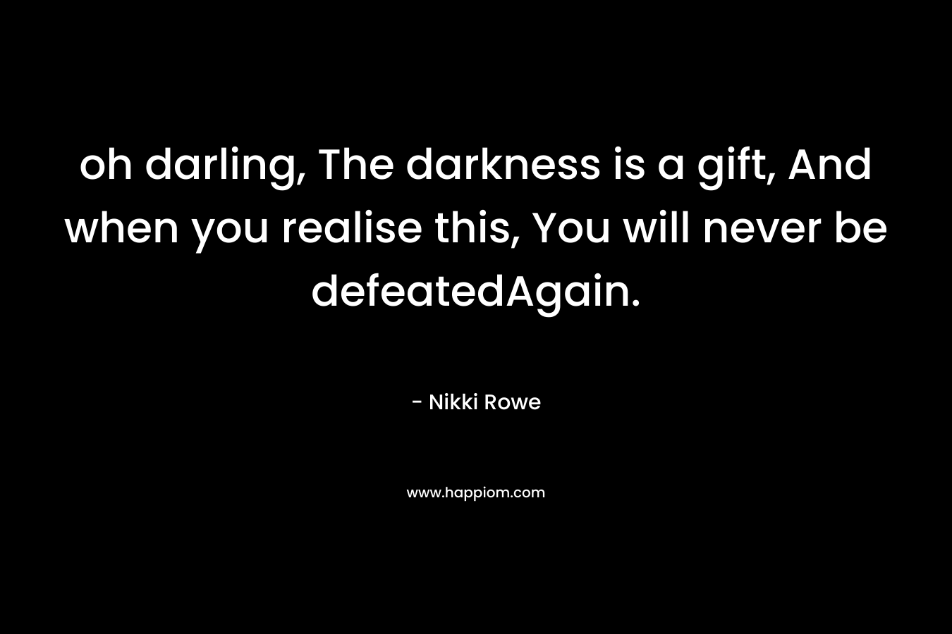 oh darling,  The darkness is a gift,  And when you realise this, You will never be defeatedAgain.
