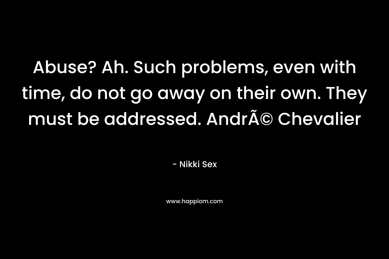 Abuse? Ah. Such problems, even with time, do not go away on their own. They must be addressed. AndrÃ© Chevalier – Nikki Sex