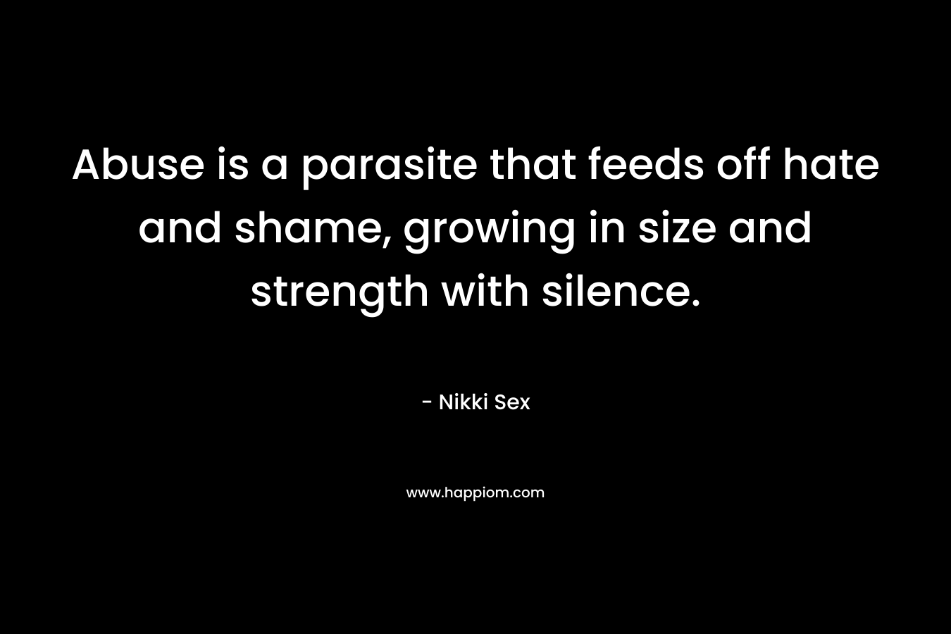Abuse is a parasite that feeds off hate and shame, growing in size and strength with silence. – Nikki Sex
