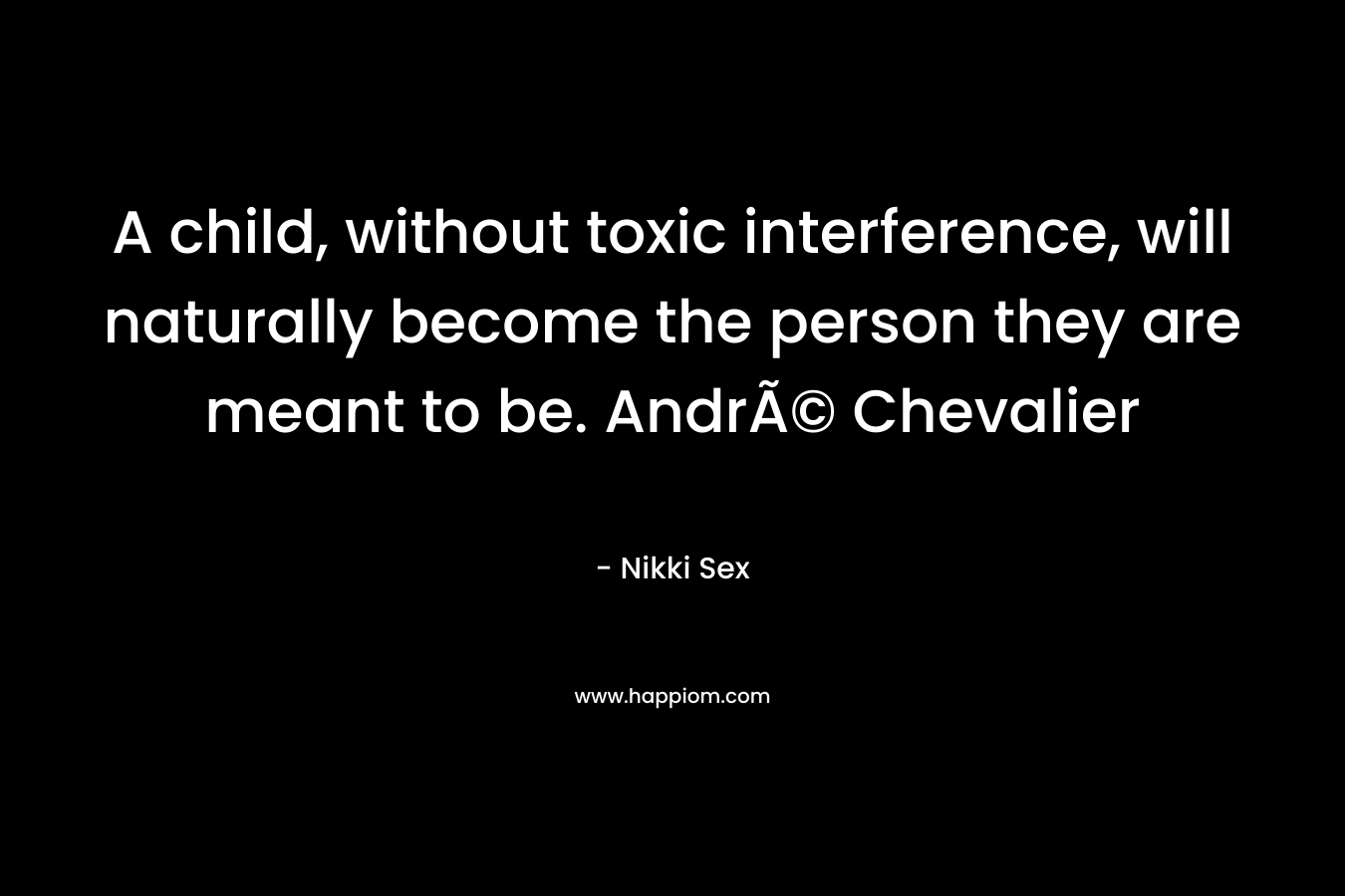 A child, without toxic interference, will naturally become the person they are meant to be. AndrÃ© Chevalier – Nikki Sex