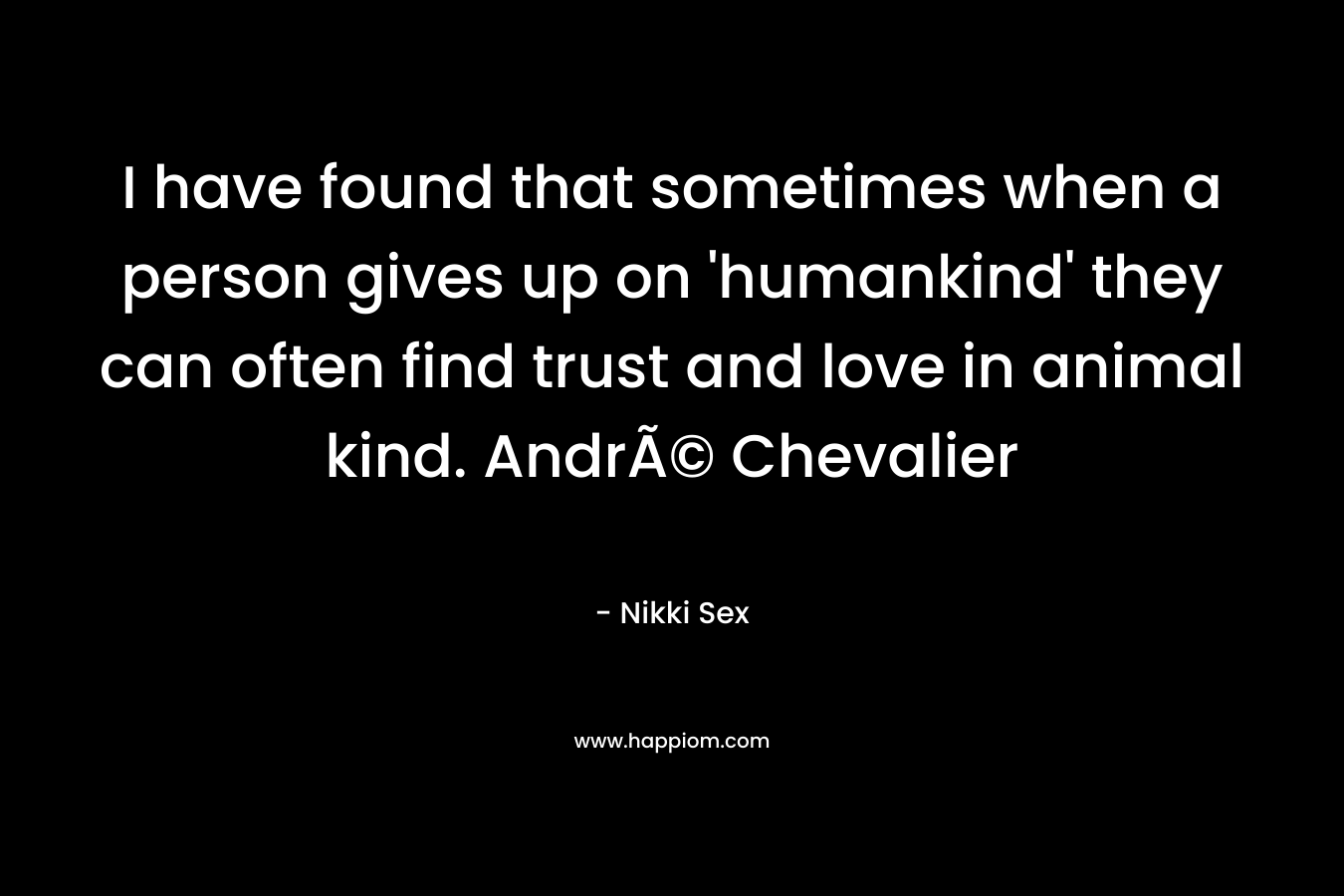 I have found that sometimes when a person gives up on 'humankind' they can often find trust and love in animal kind. AndrÃ© Chevalier