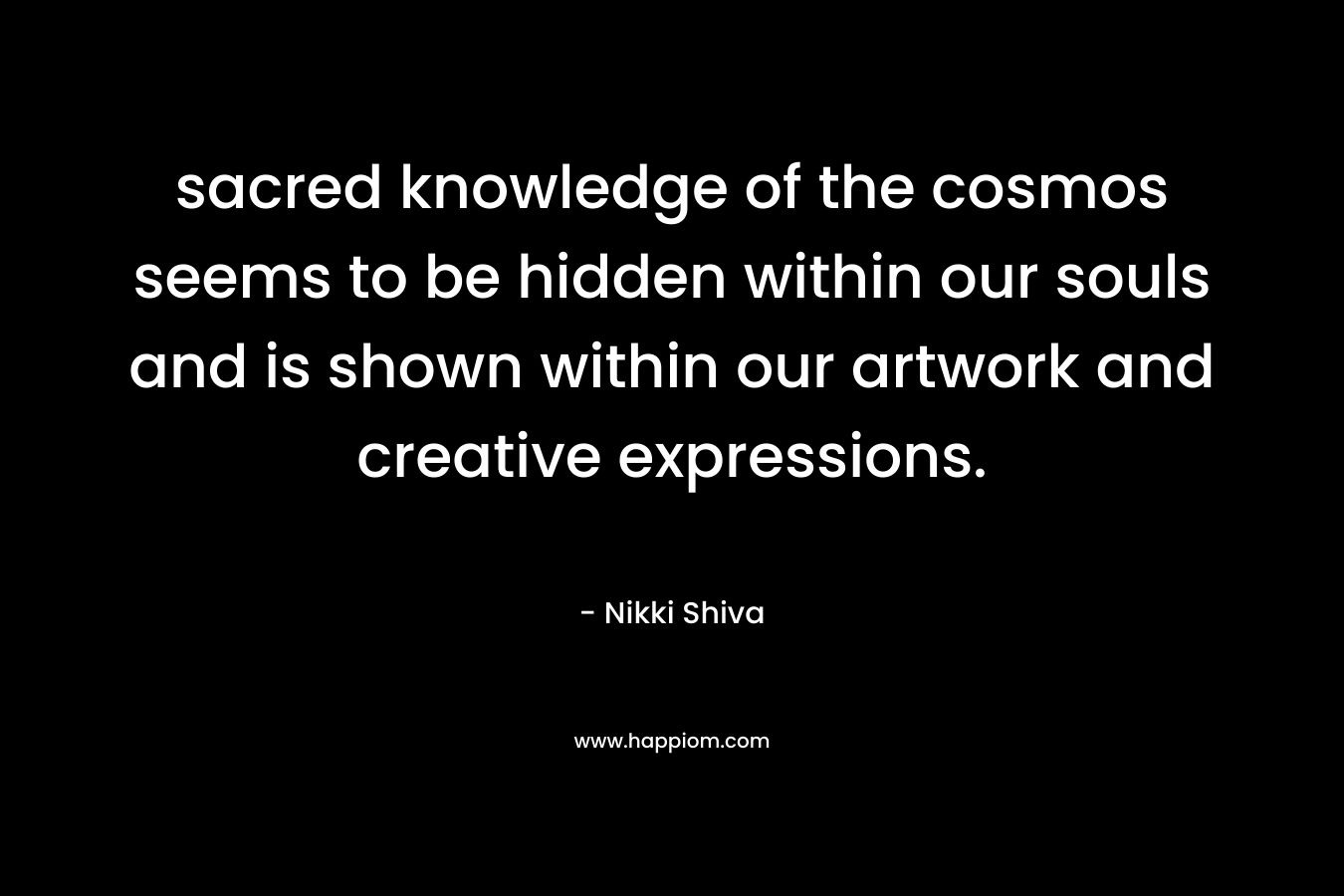 sacred knowledge of the cosmos seems to be hidden within our souls and is shown within our artwork and creative expressions.