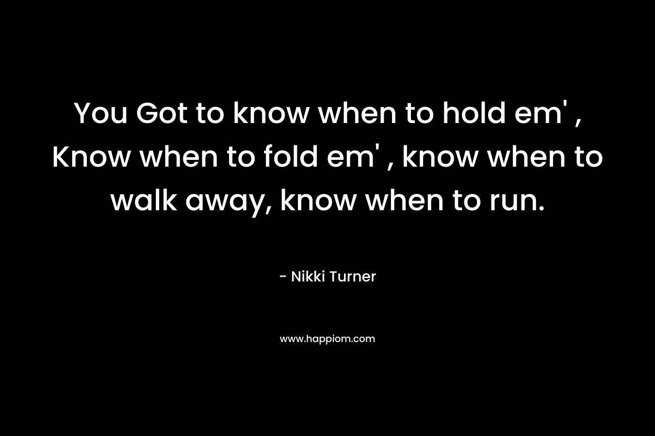 You Got to know when to hold em’ , Know when to fold em’ , know when to walk away, know when to run.  – Nikki Turner
