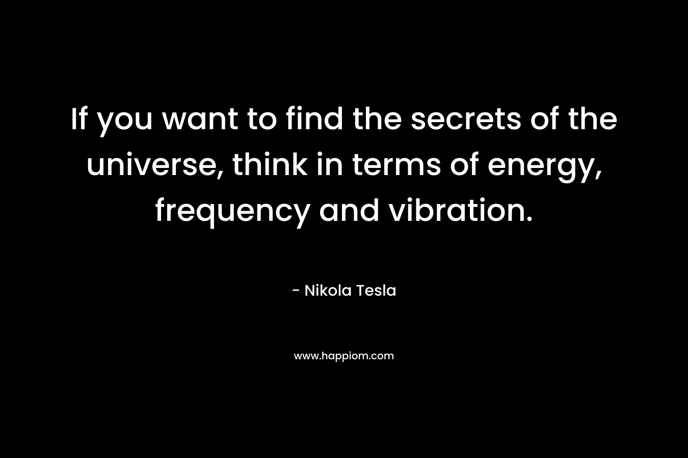 If you want to find the secrets of the universe, think in terms of energy, frequency and vibration. – Nikola Tesla