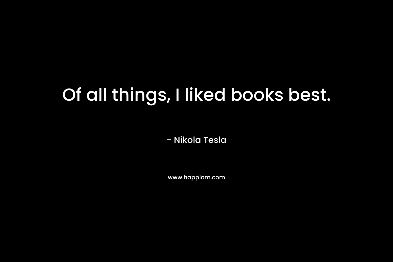 Of all things, I liked books best. – Nikola Tesla