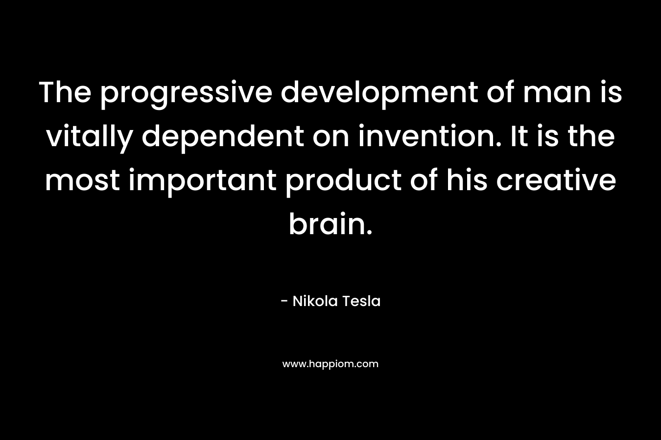The progressive development of man is vitally dependent on invention. It is the most important product of his creative brain. – Nikola Tesla