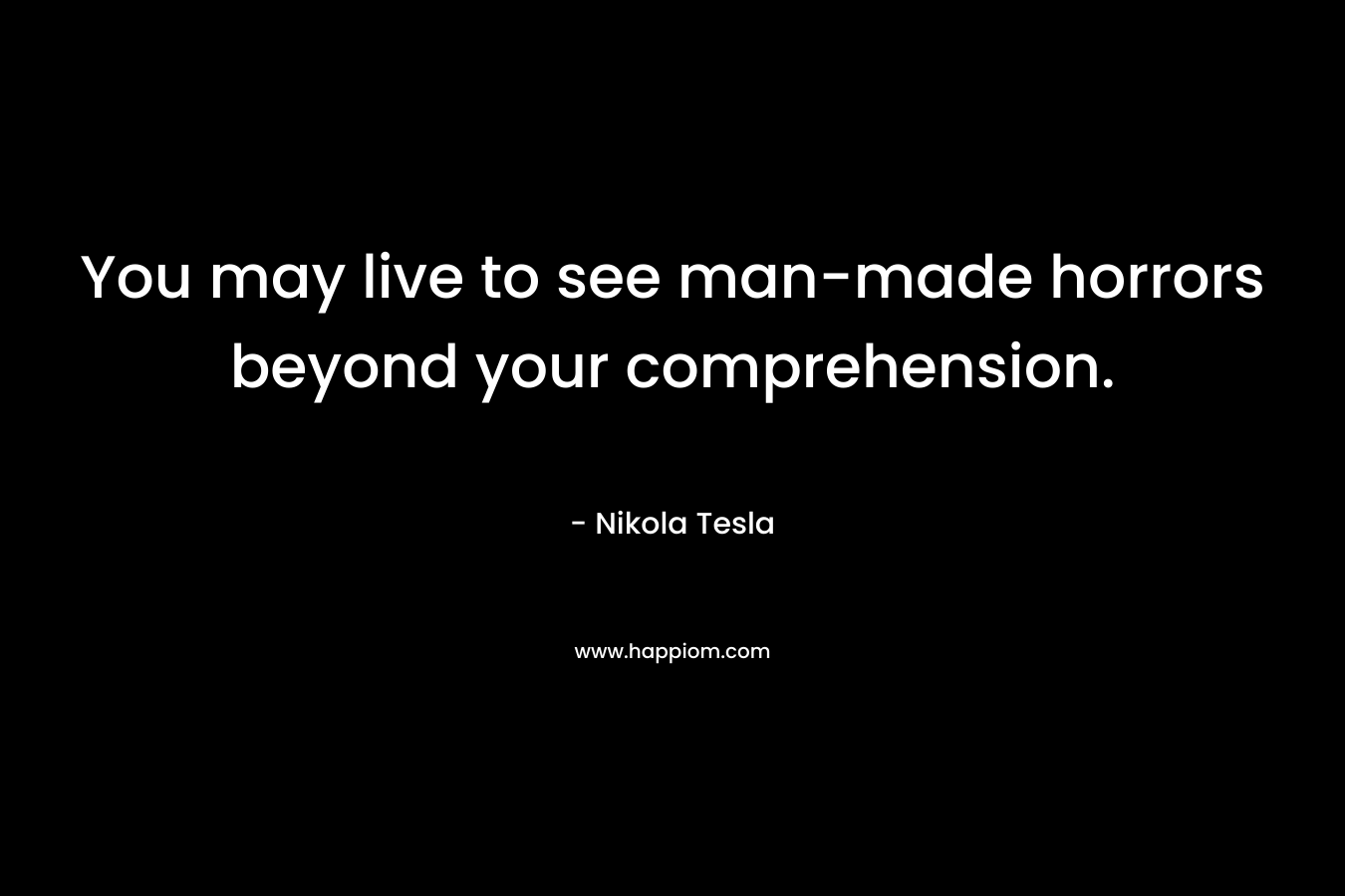 You may live to see man-made horrors beyond your comprehension. – Nikola Tesla