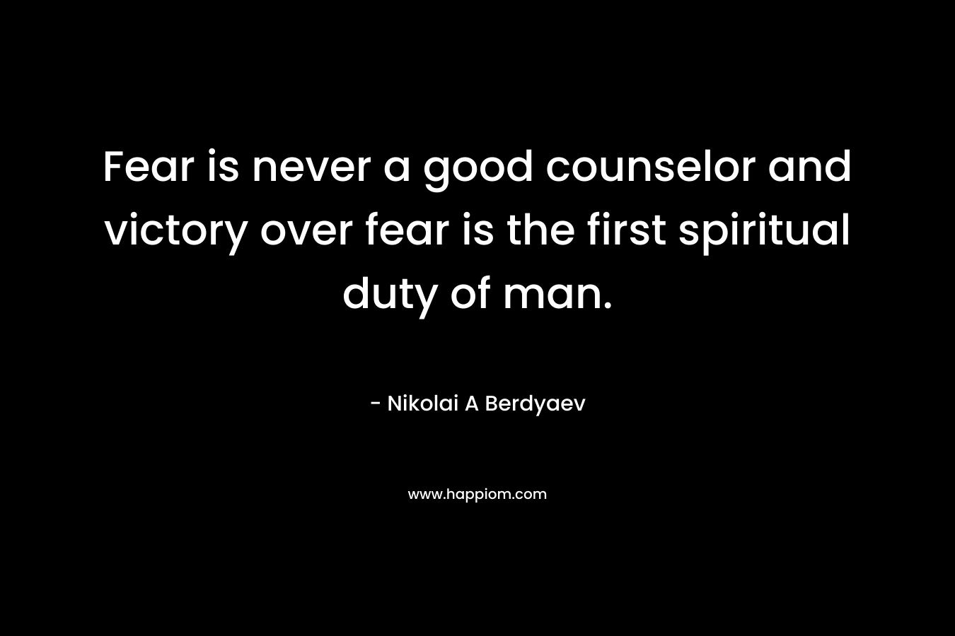 Fear is never a good counselor and victory over fear is the first spiritual duty of man. – Nikolai A Berdyaev