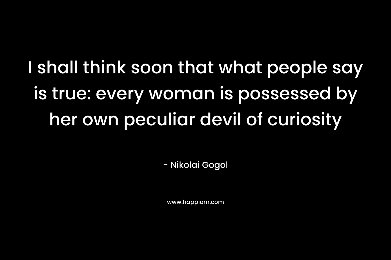 I shall think soon that what people say is true: every woman is possessed by her own peculiar devil of curiosity – Nikolai Gogol