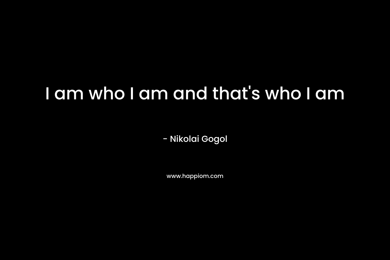 I am who I am and that’s who I am – Nikolai Gogol