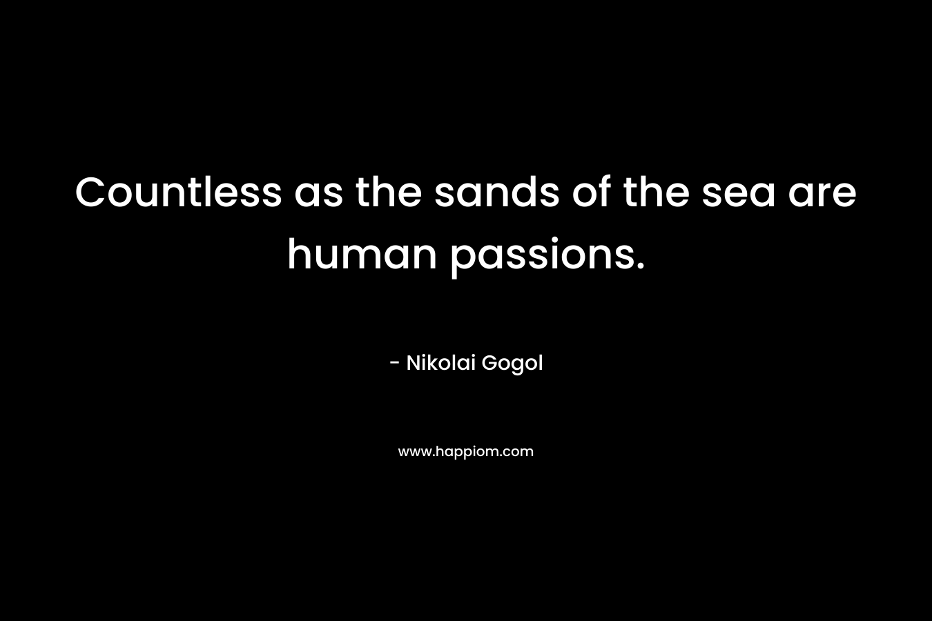 Countless as the sands of the sea are human passions. – Nikolai Gogol