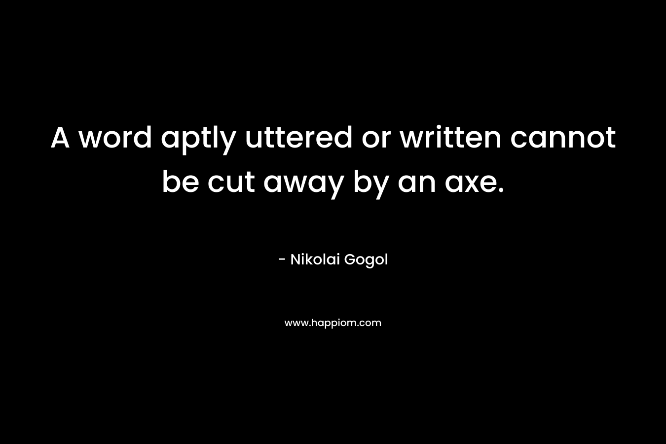 A word aptly uttered or written cannot be cut away by an axe. – Nikolai Gogol