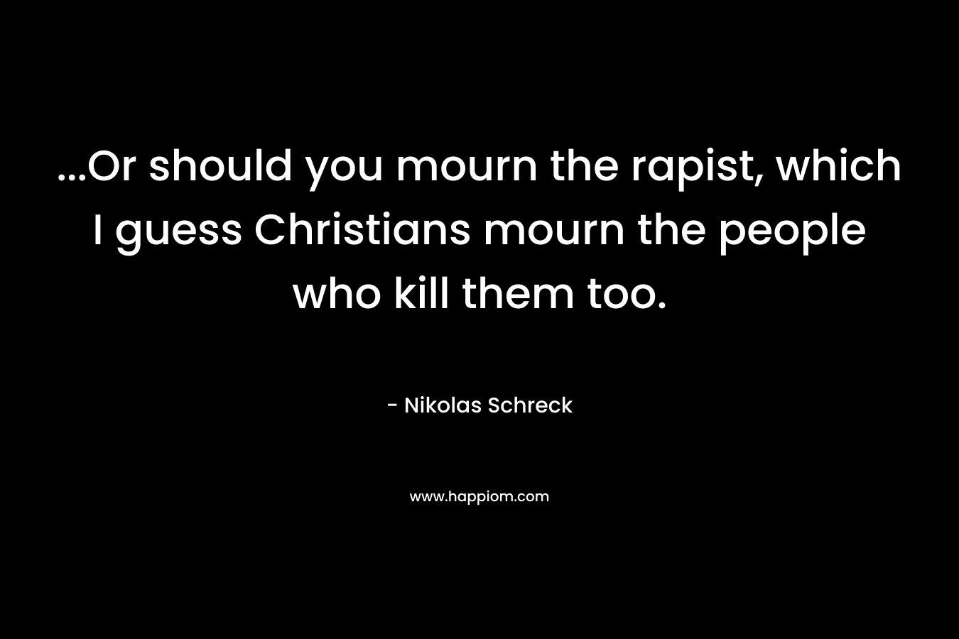 …Or should you mourn the rapist, which I guess Christians mourn the people who kill them too. – Nikolas Schreck